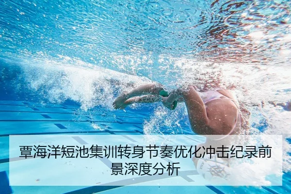 覃海洋短池集训转身节奏优化冲击纪录前景深度分析
